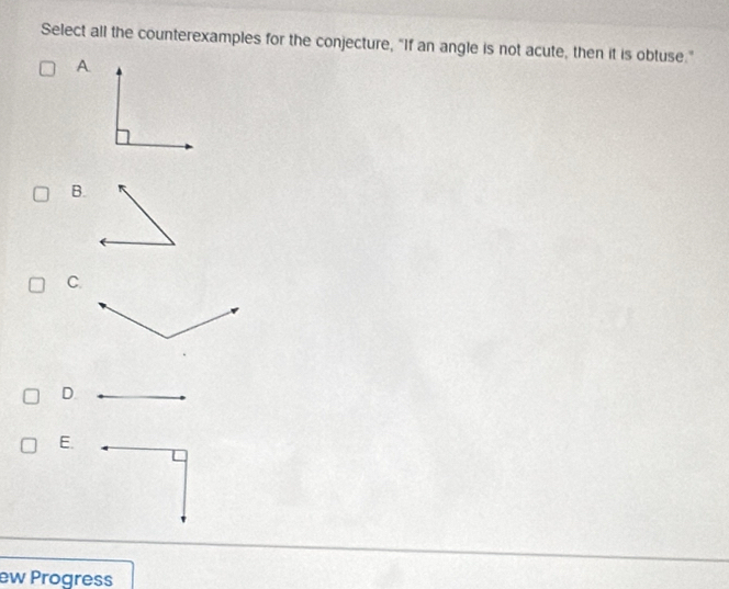 Select all the counterexamples for the conjecture, "If an angle is not acute, then it is obtuse."
A
B.
C.
D
E.
ew Progress