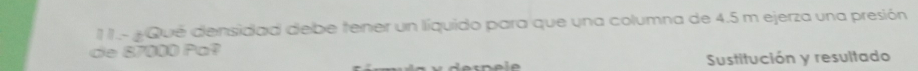 1 1.- ¿Qué densidad debe tener un líquido para que una columna de 4.5 m ejerza una presión 
de 87000 Pa? 
Sustitución y resultado