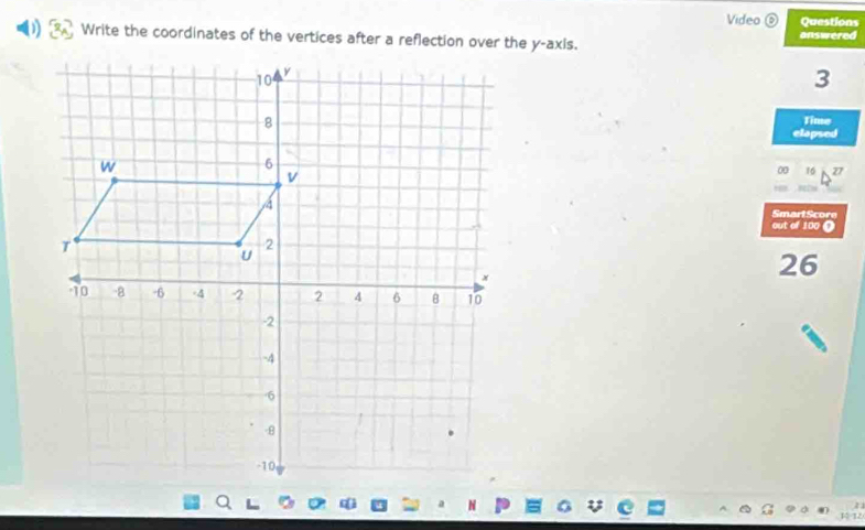 Video Questions 
Write the coordinates of the vertices after a reflection over the y-axis. answered
3
Time 
elapsed 
00 16 27
SmartScore 
out of 100 0
26