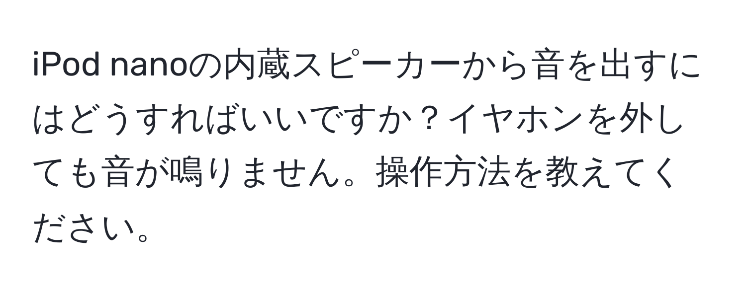 iPod nanoの内蔵スピーカーから音を出すにはどうすればいいですか？イヤホンを外しても音が鳴りません。操作方法を教えてください。