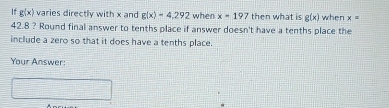 If g(x) varies directly with x and g(x)=4,292 when x=197 then what is g(x) when x=
42.8 ? Round final answer to tenths place if answer doesn't have a tenths place the 
include a zero so that it does have a tenths place. 
Your Answer: