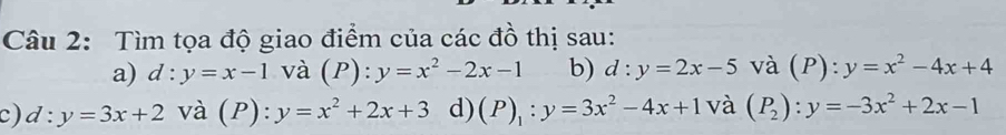 Tìm tọa độ giao điểm của các đồ thị sau:
a) d:y=x-1 và (P): y=x^2-2x-1 b) d:y=2x-5 và (P): y=x^2-4x+4
c) d:y=3x+2 và (P): y=x^2+2x+3 d) (P)_1:y=3x^2-4x+1 và (P_2):y=-3x^2+2x-1