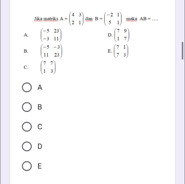 Jika matriks A=beginpmatrix 4&3 2&1endpmatrix dan B=beginpmatrix -2&1 5&1endpmatrix maka AB= _
A. beginpmatrix -5&23 -3&11endpmatrix beginpmatrix 7&9 1&7endpmatrix
D.
B. beginpmatrix -5&-3 11&23endpmatrix beginpmatrix 7&1 7&3endpmatrix
E.
C. beginpmatrix 7&7 1&3endpmatrix
A
B
C
D
E