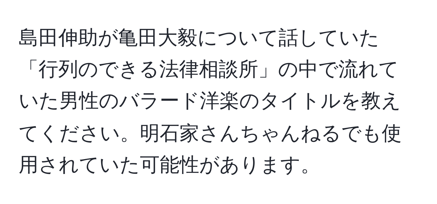 島田伸助が亀田大毅について話していた「行列のできる法律相談所」の中で流れていた男性のバラード洋楽のタイトルを教えてください。明石家さんちゃんねるでも使用されていた可能性があります。