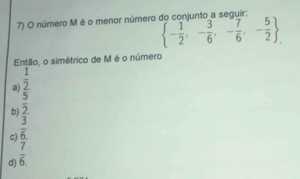 número M é o menor número do conjunto a seguir:
Então, o simétrico de M é o número
8) frac  1/2 5  - 1/2 ,- 3/6 ,- 7/6 ,- 5/2 
b) overline 2.
c)  3/6 
d)  7/6 