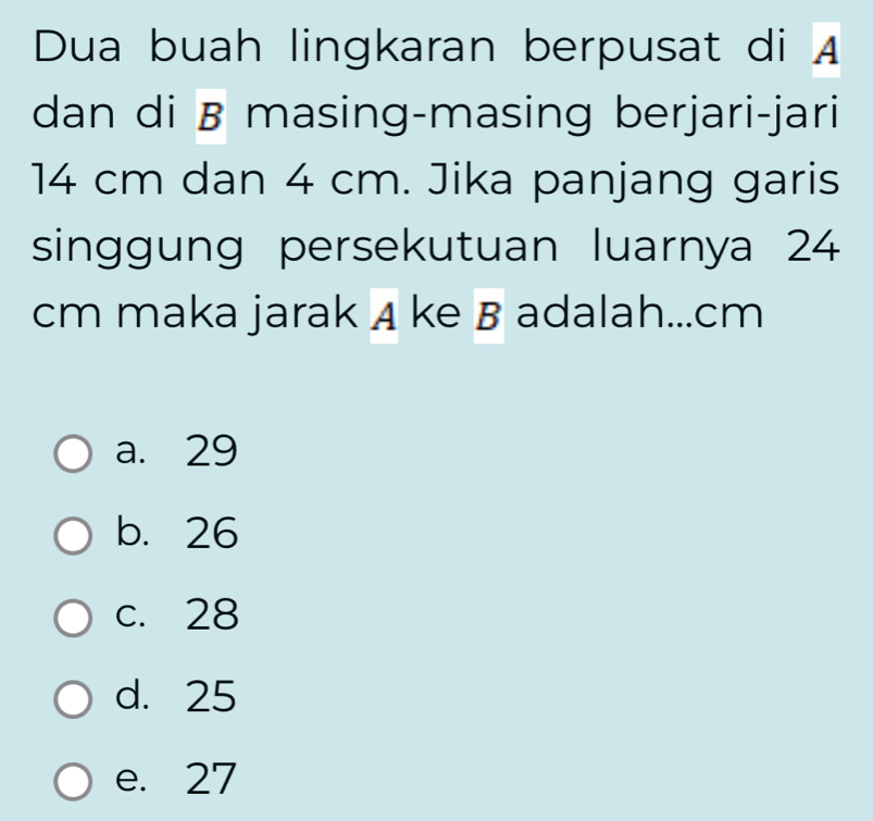 Dua buah lingkaran berpusat di A
dan di B masing-masing berjari-jari
14 cm dan 4 cm. Jika panjang garis
singgung persekutuan luarnya 24
cm maka jarak A ke B adalah... cm
a. 29
b. 26
c. 28
d. 25
e. 27