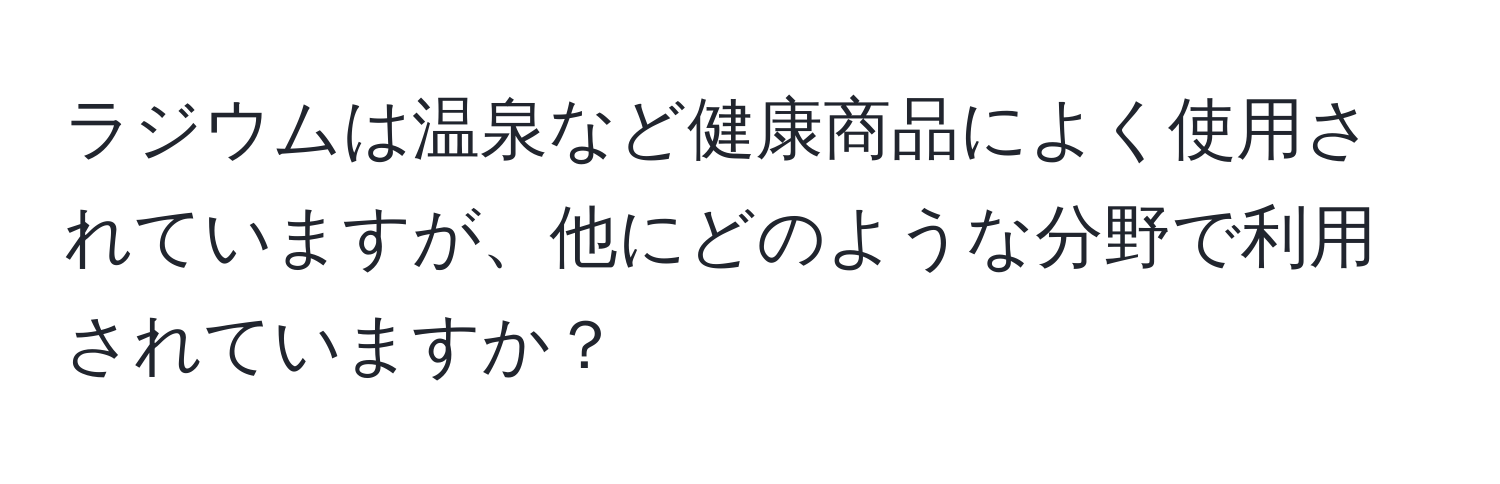 ラジウムは温泉など健康商品によく使用されていますが、他にどのような分野で利用されていますか？