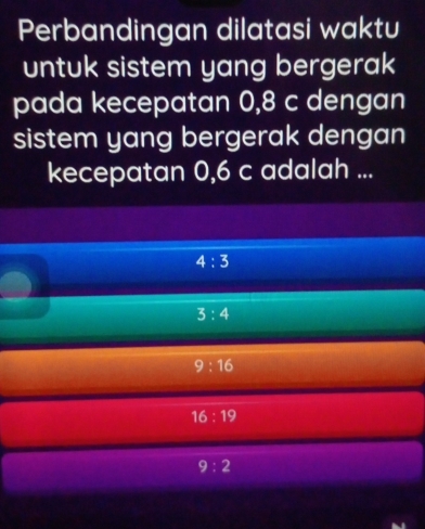 Perbandingan dilatasi waktu
untuk sistem yang bergerak
pada kecepatan 0,8 c dengan
sistem yang bergerak dengan
kecepatan 0, 6 c adalah ...
4:3
3:4
9:16
16:19
9:2