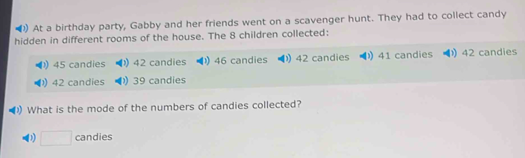 ) At a birthday party, Gabby and her friends went on a scavenger hunt. They had to collect candy 
hidden in different rooms of the house. The 8 children collected:
45 candies 42 candies 46 candies 42 candies 41 candies 42 candies
42 candies 39 candies 
What is the mode of the numbers of candies collected? 
)) □ candies