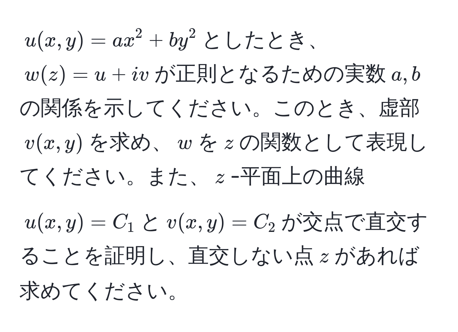 $u(x, y) = ax^2 + by^2$としたとき、$w(z) = u + iv$が正則となるための実数$a, b$の関係を示してください。このとき、虚部$v(x, y)$を求め、$w$を$z$の関数として表現してください。また、$z$-平面上の曲線$u(x, y) = C_1$と$v(x, y) = C_2$が交点で直交することを証明し、直交しない点$z$があれば求めてください。