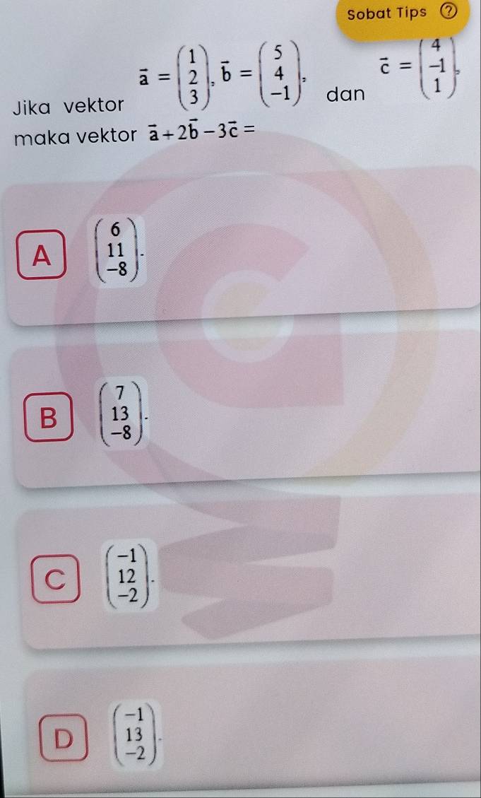 Sobat Tips
Jika vektor
overline a=beginpmatrix 1 2 3endpmatrix , overline b=beginpmatrix 5 4 -1endpmatrix. dan
vector c=beginpmatrix 4 -1 1endpmatrix. 
maka vektor vector a+2vector b-3vector c=
A beginpmatrix 6 11 -8endpmatrix.
B beginpmatrix 7 13 -8endpmatrix.
C beginpmatrix -1 12 -2endpmatrix.
D beginpmatrix -1 13 -2endpmatrix.