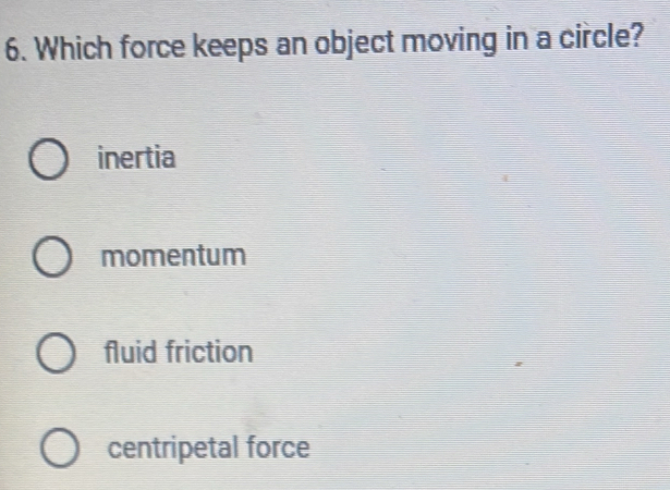 Which force keeps an object moving in a circle?
inertia
momentum
fluid friction
centripetal force