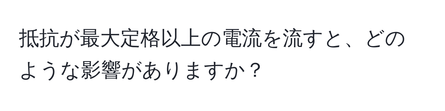 抵抗が最大定格以上の電流を流すと、どのような影響がありますか？