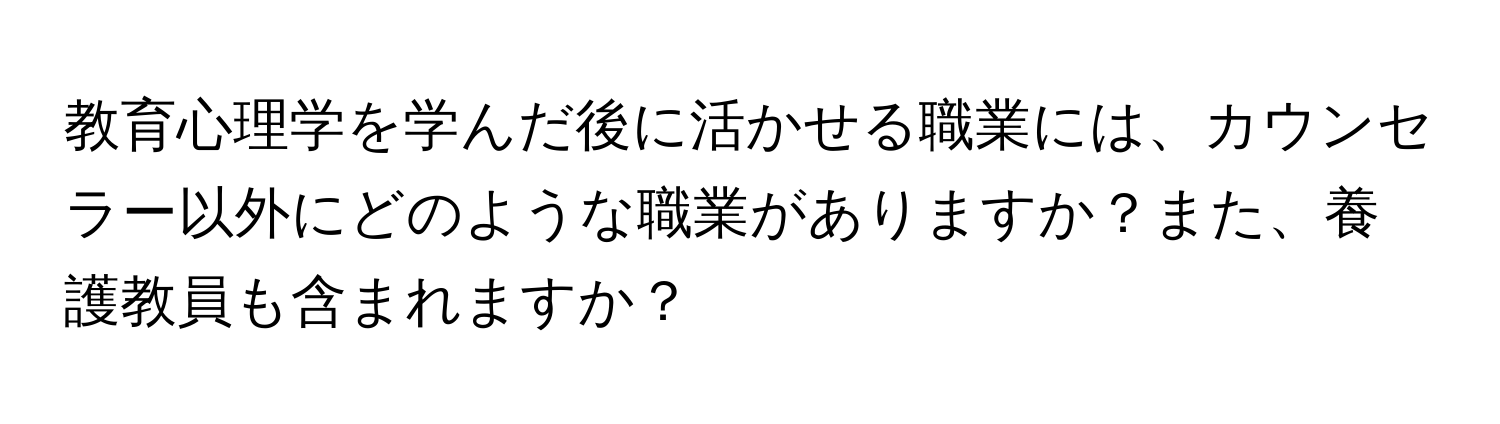 教育心理学を学んだ後に活かせる職業には、カウンセラー以外にどのような職業がありますか？また、養護教員も含まれますか？