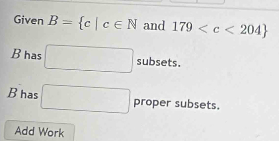 Given B= c|c∈ N and 179
B has □ subsets. 
B has □ proper subsets. 
Add Work