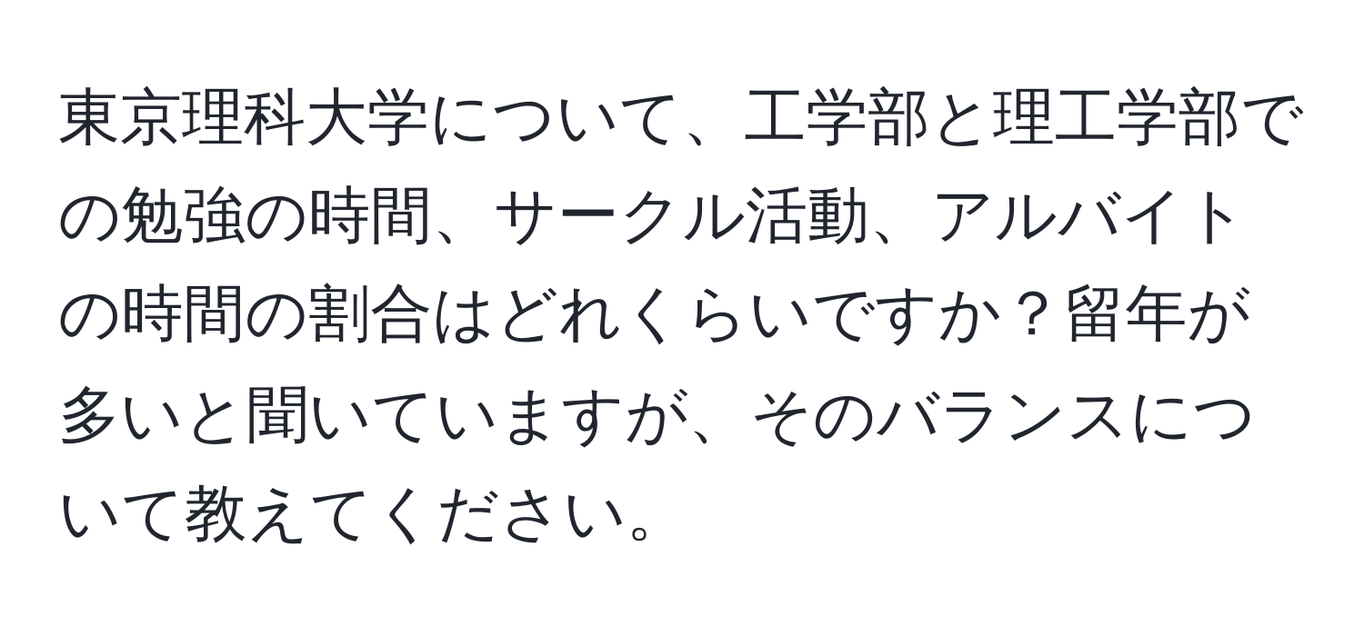 東京理科大学について、工学部と理工学部での勉強の時間、サークル活動、アルバイトの時間の割合はどれくらいですか？留年が多いと聞いていますが、そのバランスについて教えてください。