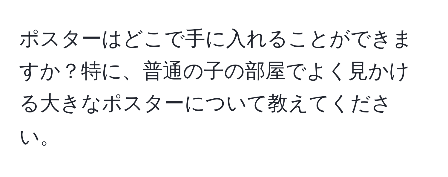 ポスターはどこで手に入れることができますか？特に、普通の子の部屋でよく見かける大きなポスターについて教えてください。