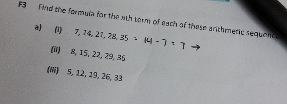 F3 Find the formula for the nth term of each of these arithmetic sequence 
a) (i) 7, 14, 21, 28, 35
(ii) 8, 15, 22, 29, 36
(iii) 5, 12, 19, 26, 33