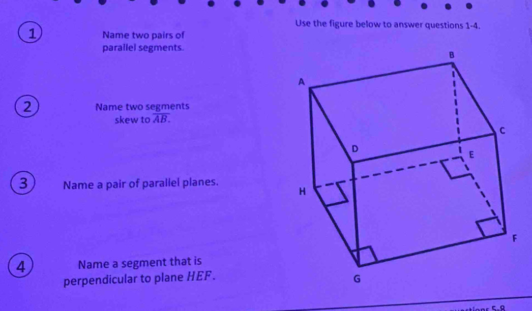 Use the figure below to answer questions 1-4. 
① 
Name two pairs of 
parallel segments. 
2 Name two segments 
skew to overline AB. 
3 Name a pair of parallel planes. 
4 Name a segment that is 
perpendicular to plane HEF. 
5.º