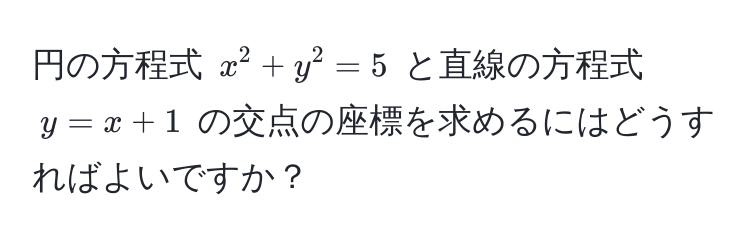 円の方程式 $x^2 + y^2 = 5$ と直線の方程式 $y = x + 1$ の交点の座標を求めるにはどうすればよいですか？