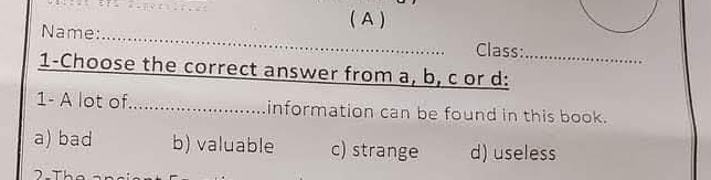 ( A )
Name:_
Class:
1-Choose the correct answer from a, b, c or d:_
1- A lot of _information can be found in this book.
a) bad b) valuable c) strange d) useless