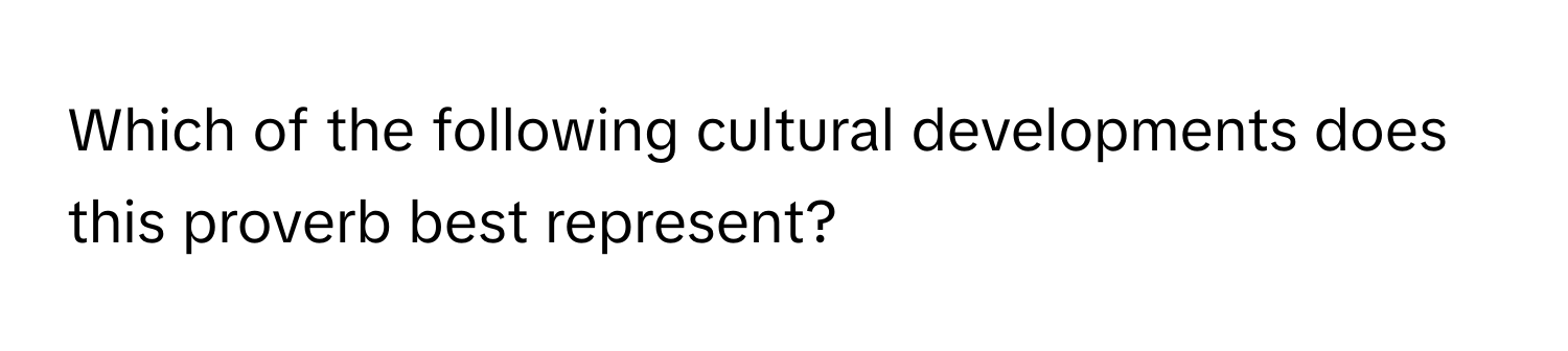 Which of the following cultural developments does this proverb best represent?