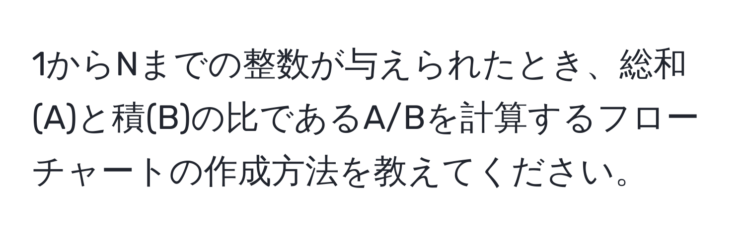 1からNまでの整数が与えられたとき、総和(A)と積(B)の比であるA/Bを計算するフローチャートの作成方法を教えてください。