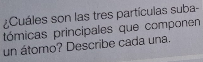 ¿Cuáles son las tres partículas suba- 
tómicas principales que componen 
un átomo? Describe cada una.