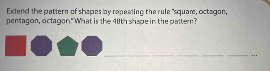 Extend the pattern of shapes by repeating the rule “square, octagon, 
pentagon, octagon.”What is the 48th shape in the pattern? 
_ 
__ 
__ 
__…