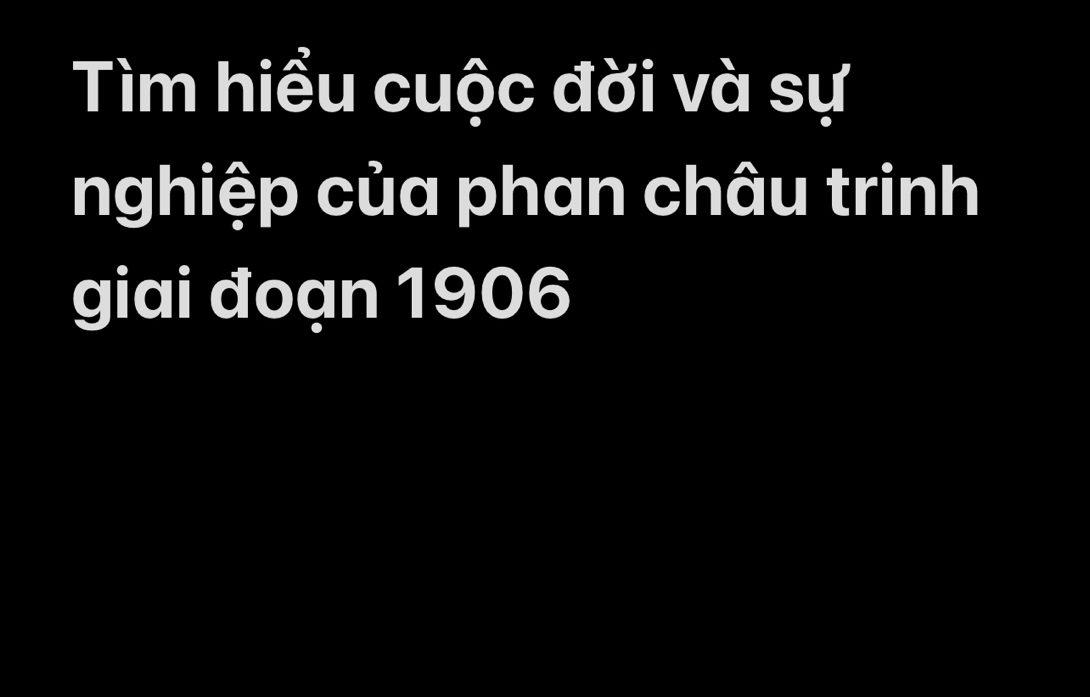 Tìm hiều cuộc đời và sự 
nghiệp của phan châu trinh 
giai đoạn 1906