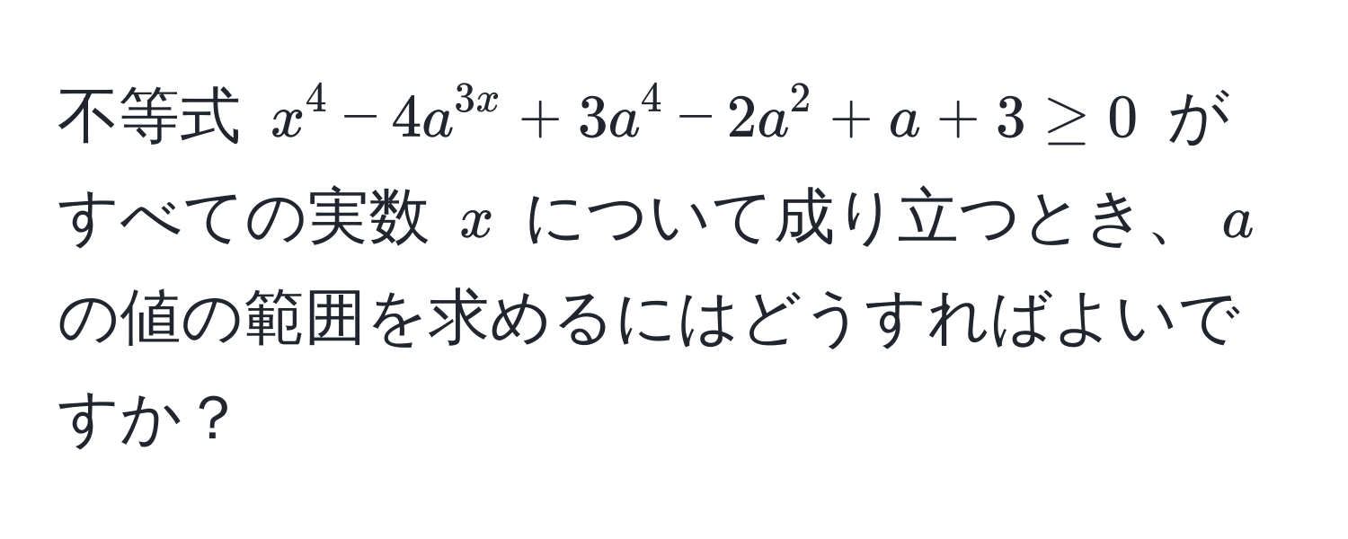 不等式 $x^4 - 4a^3x + 3a^4 - 2a^2 + a + 3 ≥ 0$ がすべての実数 $x$ について成り立つとき、$a$ の値の範囲を求めるにはどうすればよいですか？