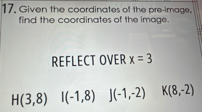 Given the coordinates of the pre-image,
find the coordinates of the image.
REFLECT OVER x=3
H(3,8) I(-1,8) (-1,-2)  1/2 
K(8,-2)