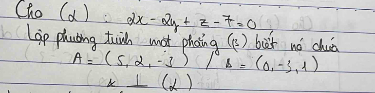 (ho (a ) 2x-2y+z-7=0
Lap phating tiih wat phoing (13) bit nó chua
A=(5,2,-3)/s=(0,-3,1)
x⊥ (alpha )