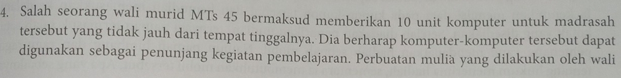 Salah seorang wali murid MTs 45 bermaksud memberikan 10 unit komputer untuk madrasah 
tersebut yang tidak jauh dari tempat tinggalnya. Dia berharap komputer-komputer tersebut dapat 
digunakan sebagai penunjang kegiatan pembelajaran. Perbuatan mulià yang dilakukan oleh wali