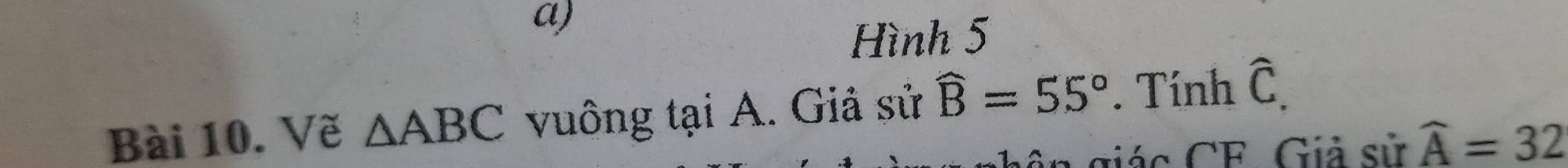 Hình 5 
Bài 10. Vẽ △ ABC vuông tại A. Giả sử widehat B=55°. Tính widehat C. 
iác CF Giả sử widehat A=32