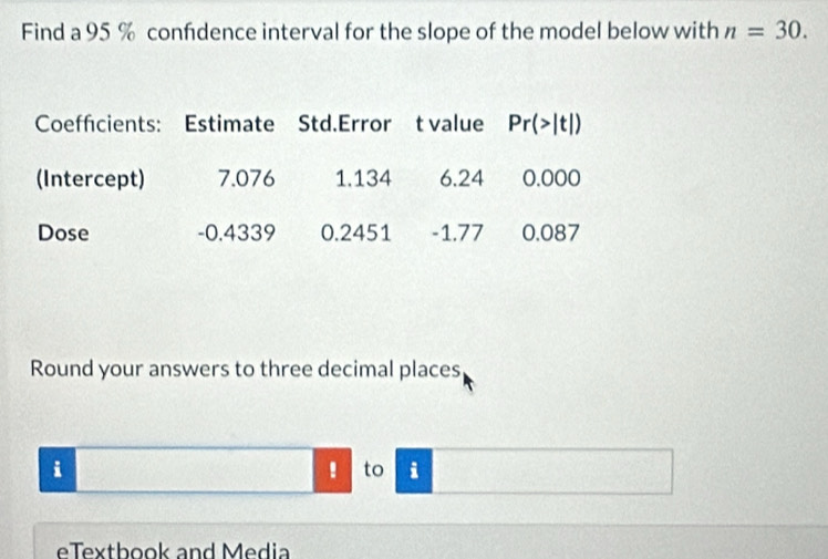 Find a 95 % confdence interval for the slope of the model below with n=30.
Round your answers to three decimal places
i
! to i
eTextbook and Media