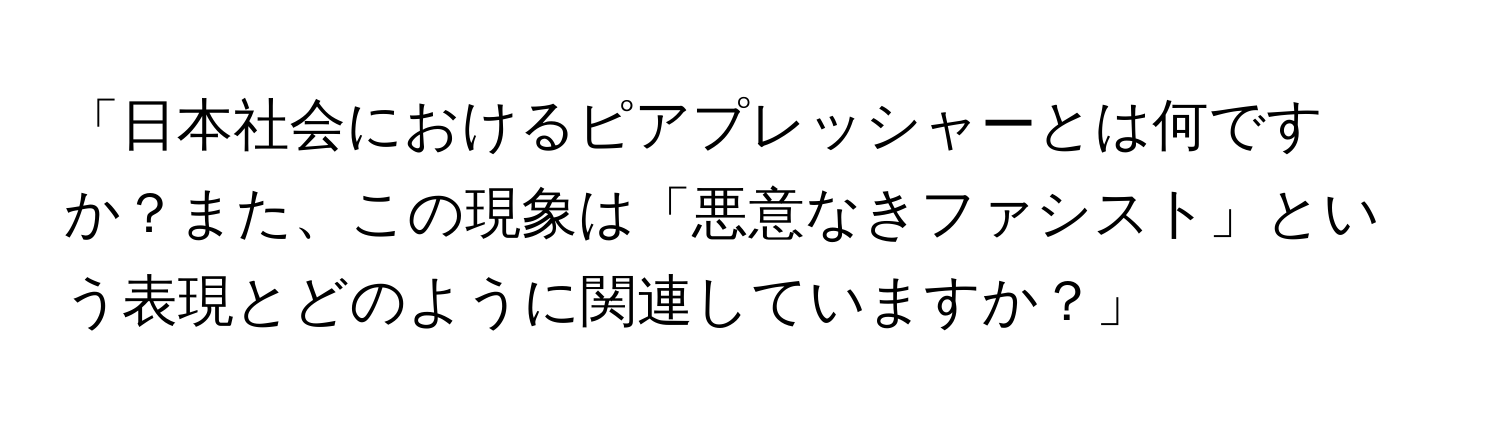 「日本社会におけるピアプレッシャーとは何ですか？また、この現象は「悪意なきファシスト」という表現とどのように関連していますか？」