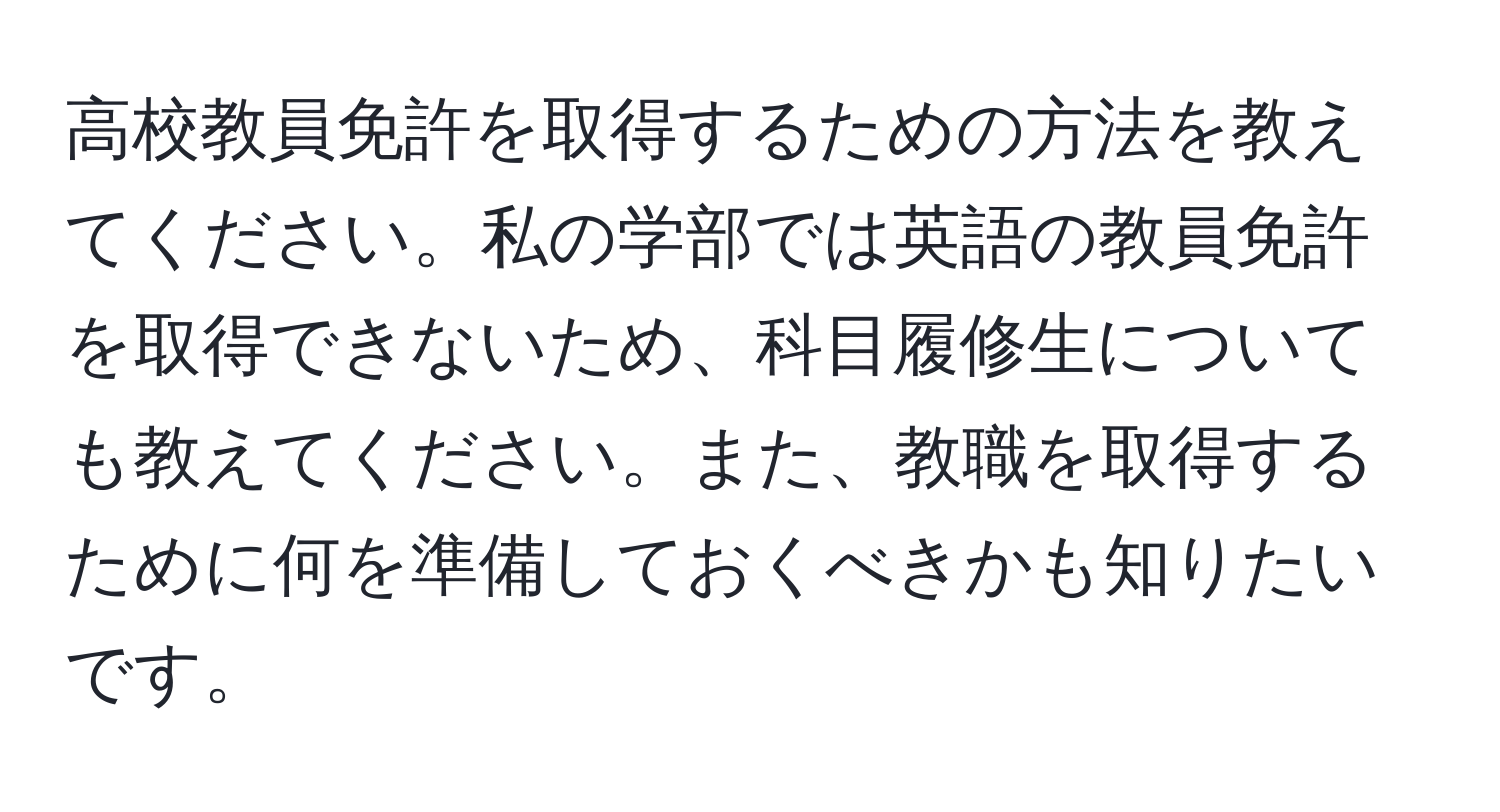 高校教員免許を取得するための方法を教えてください。私の学部では英語の教員免許を取得できないため、科目履修生についても教えてください。また、教職を取得するために何を準備しておくべきかも知りたいです。