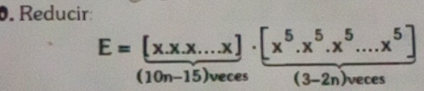 Reducir:
E= ((x.x...x))/(10n-15)veces ·  ([x^5.x^5.x^5....x^5])/(3-2n)veces 