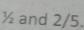 ½ and 2/5.