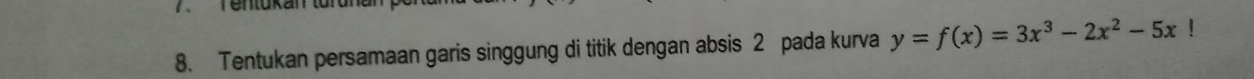 Tentükan turunt 
8. Tentukan persamaan garis singgung di titik dengan absis 2 pada kurva y=f(x)=3x^3-2x^2-5x!