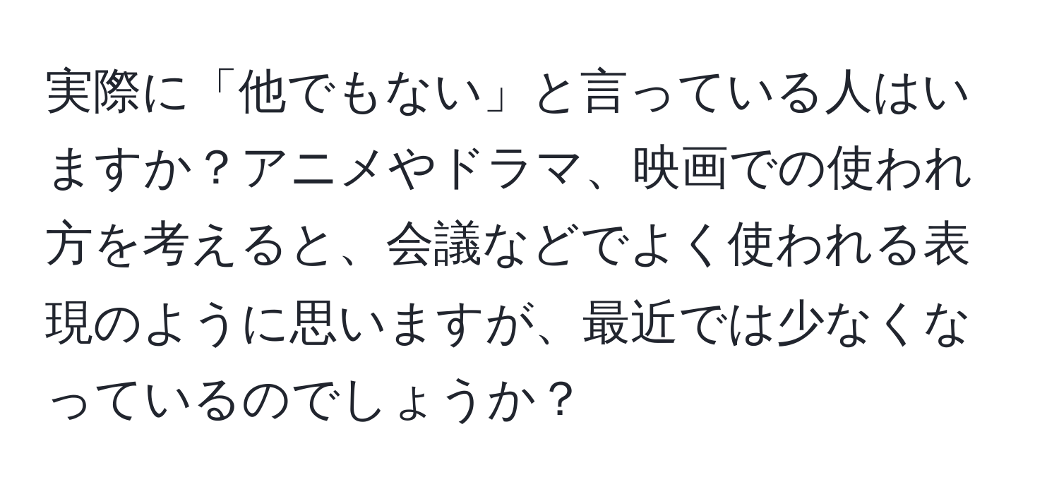 実際に「他でもない」と言っている人はいますか？アニメやドラマ、映画での使われ方を考えると、会議などでよく使われる表現のように思いますが、最近では少なくなっているのでしょうか？