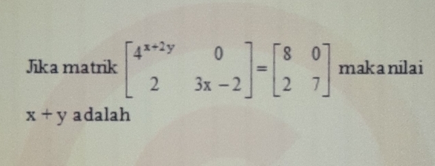 Jika matrik beginbmatrix 4^(x+2y)&0 2&3x-2endbmatrix =beginbmatrix 8&0 2&7endbmatrix makanilai
x+y adalah