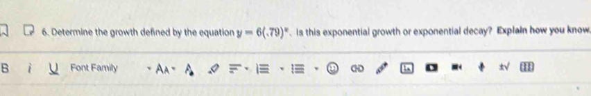 Determine the growth defined by the equation y=6(.79)^x. Is this exponential growth or exponential decay? Explain how you know. 
B Font Family