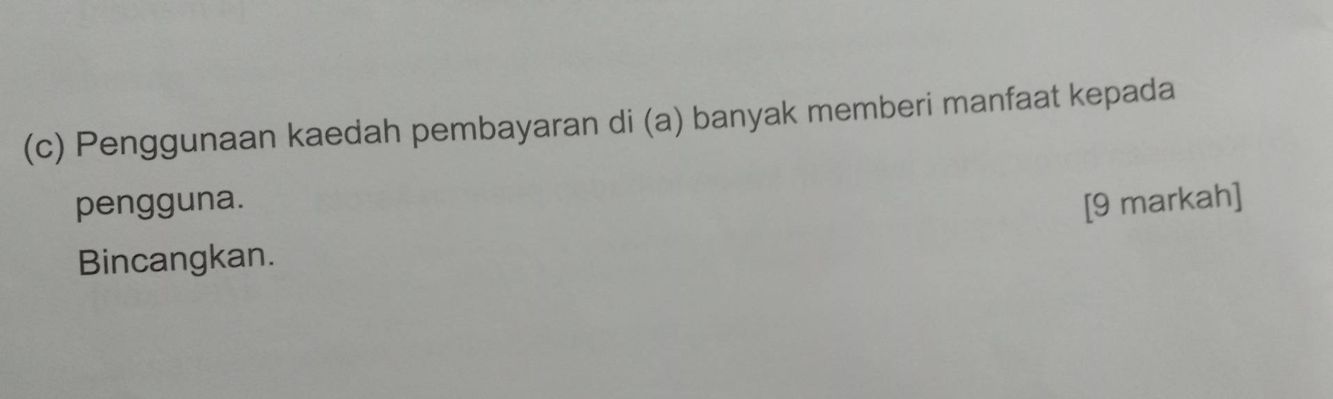 Penggunaan kaedah pembayaran di (a) banyak memberi manfaat kepada 
pengguna. [9 markah] 
Bincangkan.