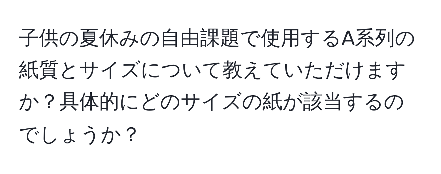 子供の夏休みの自由課題で使用するA系列の紙質とサイズについて教えていただけますか？具体的にどのサイズの紙が該当するのでしょうか？