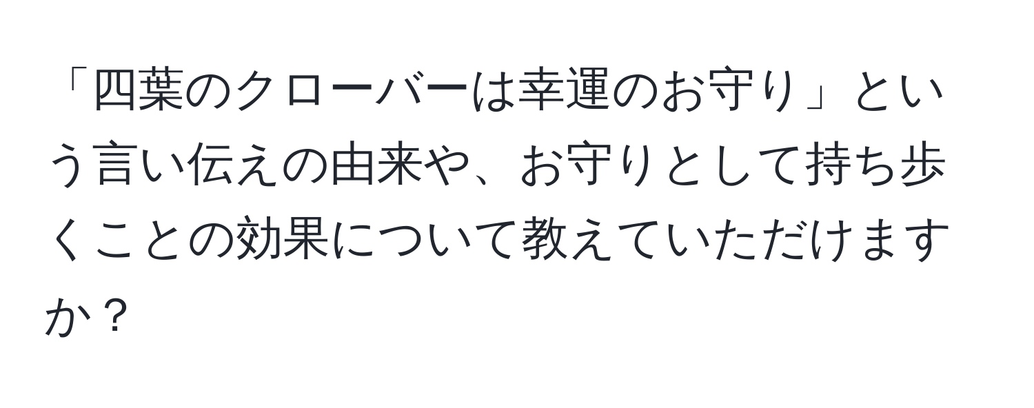 「四葉のクローバーは幸運のお守り」という言い伝えの由来や、お守りとして持ち歩くことの効果について教えていただけますか？