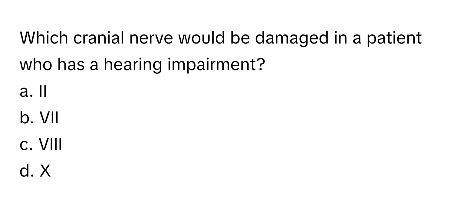 Which cranial nerve would be damaged in a patient who has a hearing impairment? 

a. II 
b. VII 
c. VIII 
d. X