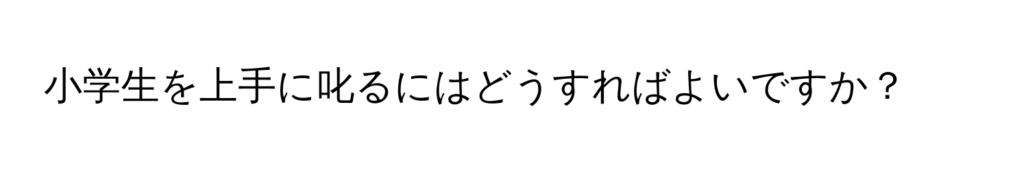 小学生を上手に叱るにはどうすればよいですか？