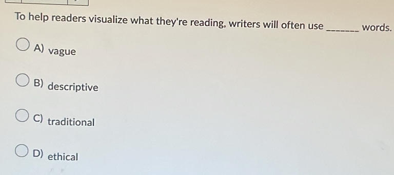 To help readers visualize what they're reading, writers will often use words.
A) vague
B) descriptive
C) traditional
D) ethical